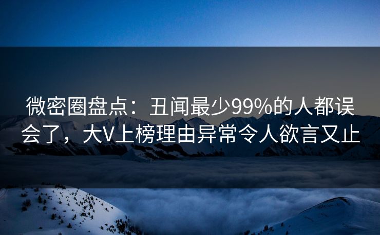 微密圈盘点：丑闻最少99%的人都误会了，大V上榜理由异常令人欲言又止