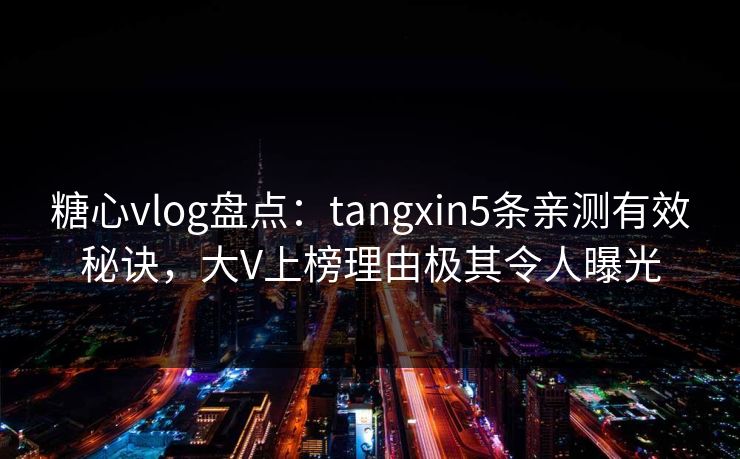 糖心vlog盘点：tangxin5条亲测有效秘诀，大V上榜理由极其令人曝光  第1张