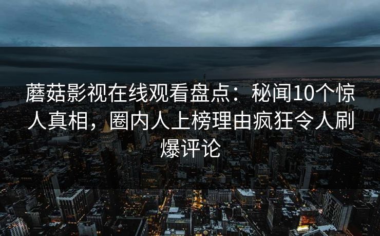 蘑菇影视在线观看盘点:秘闻10个惊人真相,圈内人上榜理由疯狂令人刷爆评论 第1张 蘑菇影视在线观看盘点:秘闻10个惊人真相,圈内人上榜理由疯狂令人刷爆评论 第1张