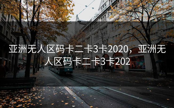 亚洲无人区码卡二卡3卡2020,亚洲无人区码卡二卡3卡202 第1张 亚洲无人区码卡二卡3卡2020,亚洲无人区码卡二卡3卡202 第1张