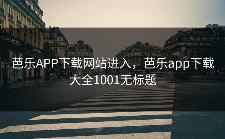 芭乐APP下载网站进入，芭乐app下载大全1001无标题  第1张