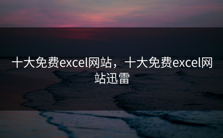 十大免费excel网站，十大免费excel网站迅雷