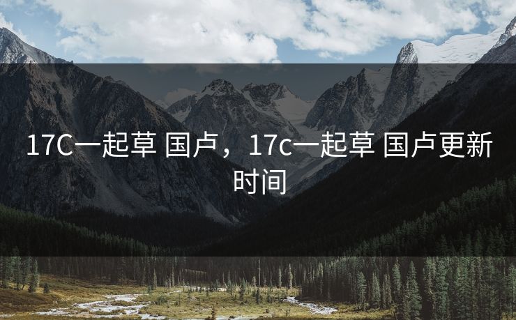 17C一起草 国卢，17c一起草 国卢更新时间