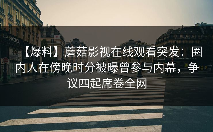 【爆料】蘑菇影视在线观看突发:圈内人在傍晚时分被曝曾参与内幕,争议四起席卷全网 第1张 【爆料】蘑菇影视在线观看突发:圈内人在傍晚时分被曝曾参与内幕,争议四起席卷全网 第1张