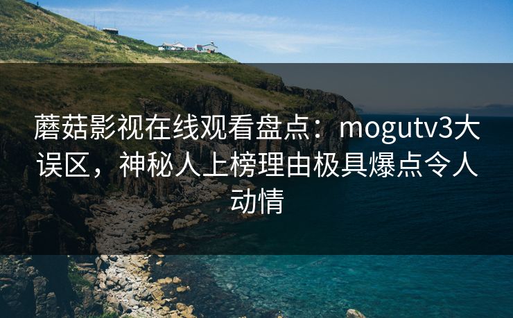 蘑菇影视在线观看盘点：mogutv3大误区，神秘人上榜理由极具爆点令人动情