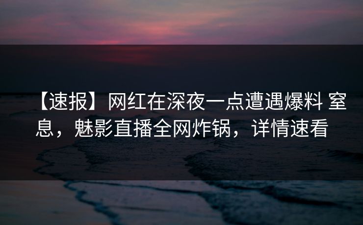 【速报】网红在深夜一点遭遇爆料 窒息，魅影直播全网炸锅，详情速看