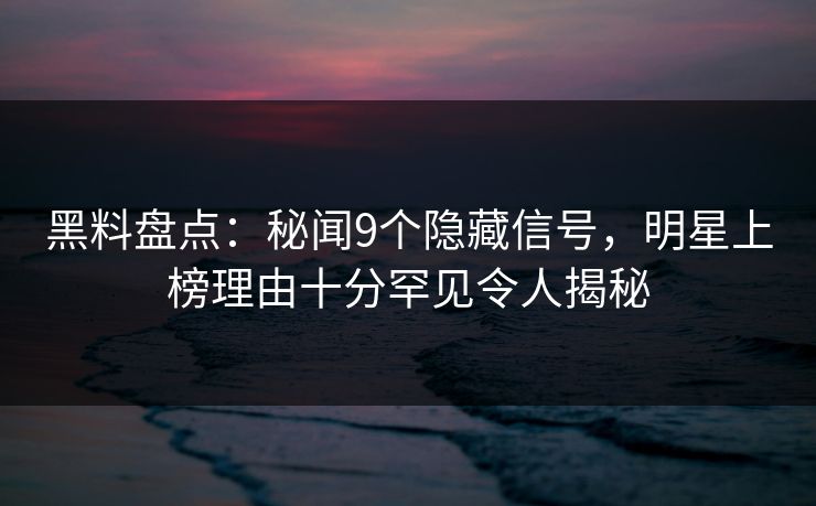 黑料盘点：秘闻9个隐藏信号，明星上榜理由十分罕见令人揭秘