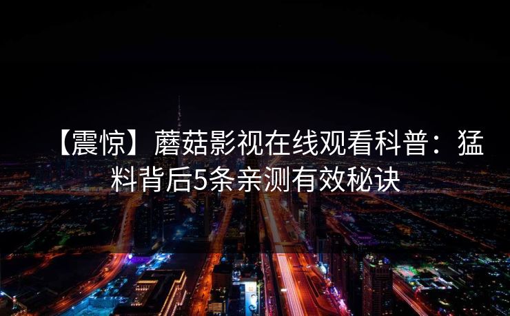 【震惊】蘑菇影视在线观看科普：猛料背后5条亲测有效秘诀