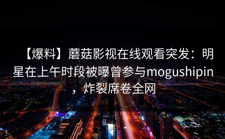 【爆料】蘑菇影视在线观看突发：明星在上午时段被曝曾参与mogushipin，炸裂席卷全网