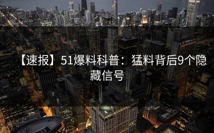 【速报】51爆料科普：猛料背后9个隐藏信号