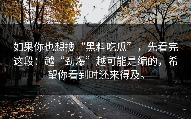 如果你也想搜“黑料吃瓜”，先看完这段：越“劲爆”越可能是编的，希望你看到时还来得及。