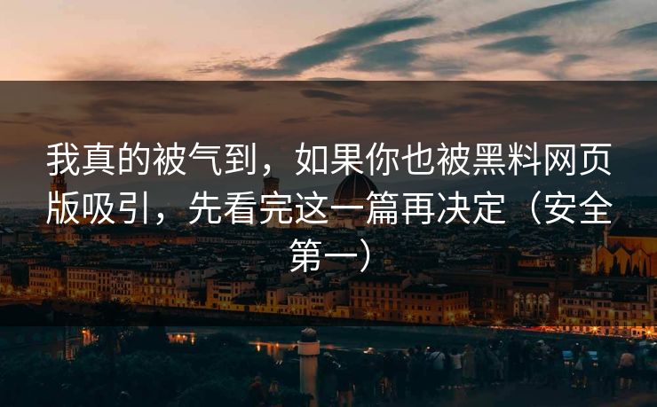 我真的被气到，如果你也被黑料网页版吸引，先看完这一篇再决定（安全第一）