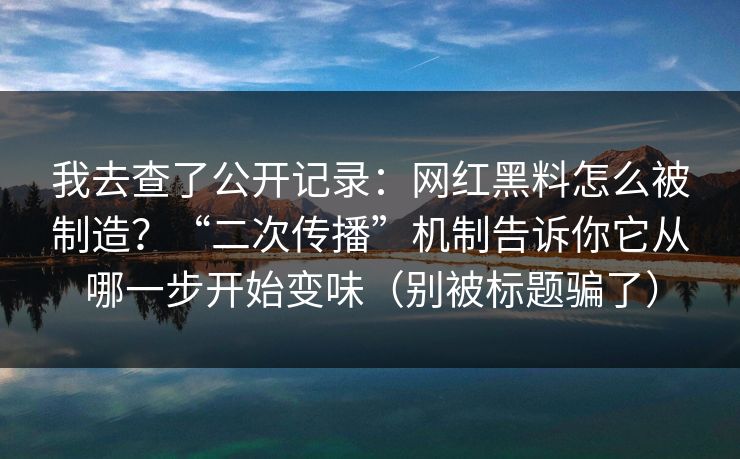 我去查了公开记录：网红黑料怎么被制造？“二次传播”机制告诉你它从哪一步开始变味（别被标题骗了）