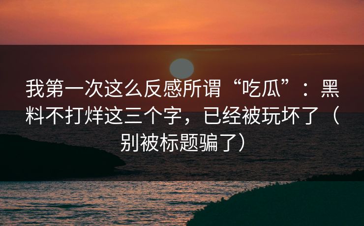 我第一次这么反感所谓“吃瓜”：黑料不打烊这三个字，已经被玩坏了（别被标题骗了）
