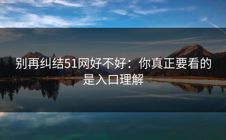 别再纠结51网好不好：你真正要看的是入口理解