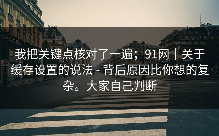 我把关键点核对了一遍；91网｜关于缓存设置的说法 - 背后原因比你想的复杂。大家自己判断  第1张