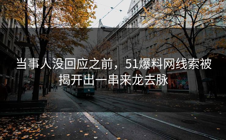 当事人没回应之前，51爆料网线索被揭开出一串来龙去脉