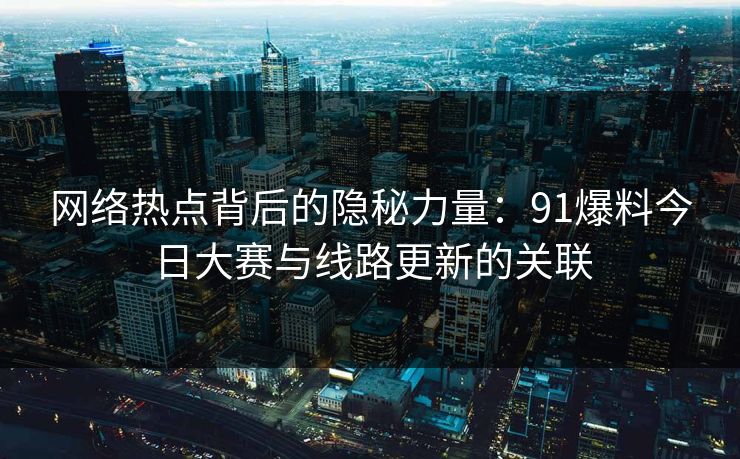 网络热点背后的隐秘力量：91爆料今日大赛与线路更新的关联