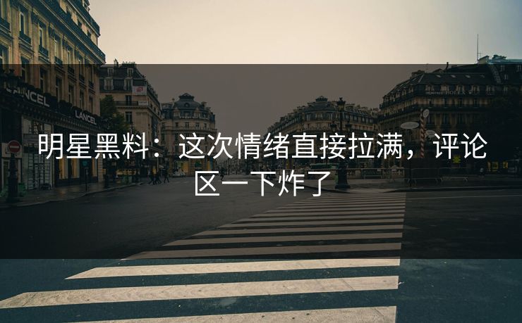 明星黑料：这次情绪直接拉满，评论区一下炸了  第1张