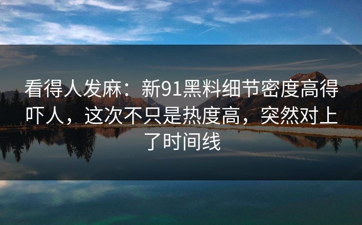看得人发麻：新91黑料细节密度高得吓人，这次不只是热度高，突然对上了时间线  第1张