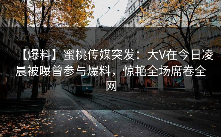 【爆料】蜜桃传媒突发：大V在今日凌晨被曝曾参与爆料，惊艳全场席卷全网  第1张