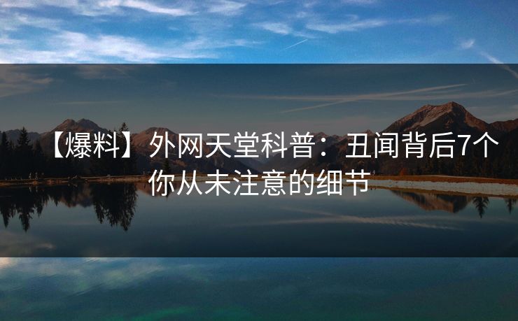 【爆料】外网天堂科普：丑闻背后7个你从未注意的细节  第1张
