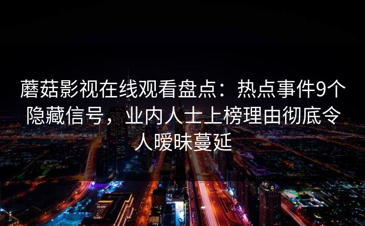 蘑菇影视在线观看盘点：热点事件9个隐藏信号，业内人士上榜理由彻底令人暧昧蔓延  第1张