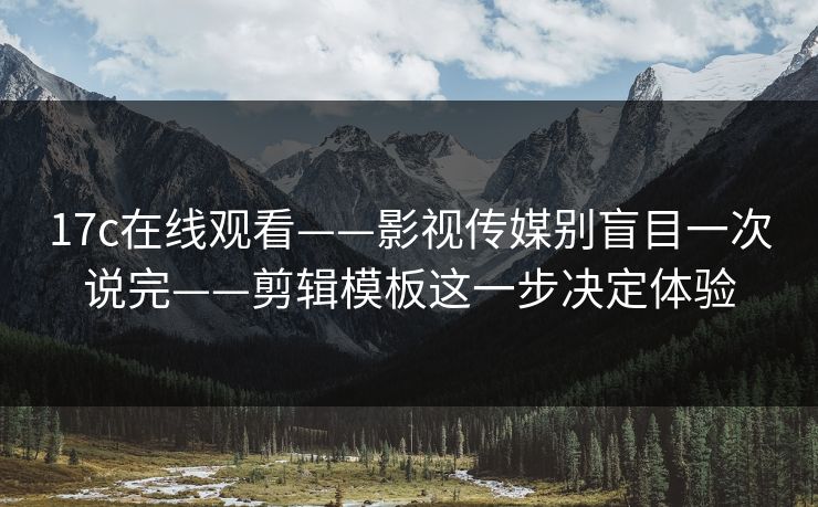 17c在线观看——影视传媒别盲目一次说完——剪辑模板这一步决定体验